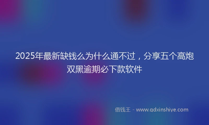 2025年最新缺钱么为什么通不过，分享五个高炮双黑逾期必下款软件