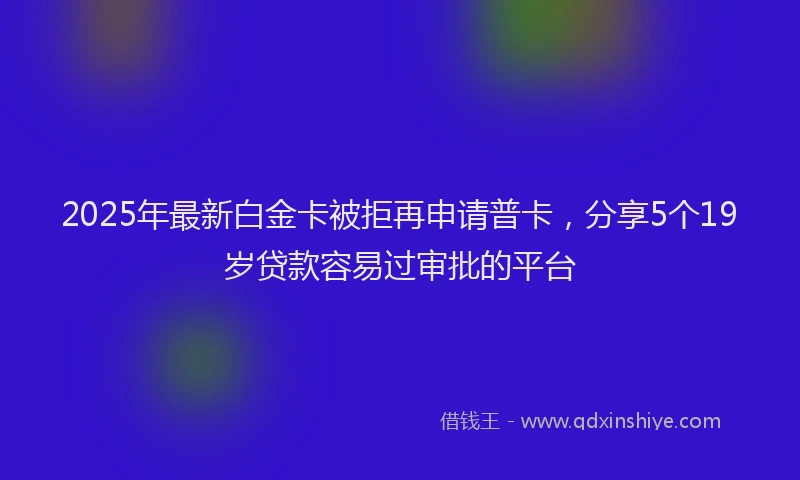 2025年最新白金卡被拒再申请普卡，分享5个19岁贷款容易过审批的平台