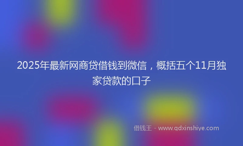 2025年最新网商贷借钱到微信，概括五个11月独家贷款的口子