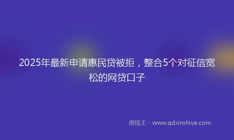 2025年最新申请惠民贷被拒，整合5个对征信宽松的网贷口子