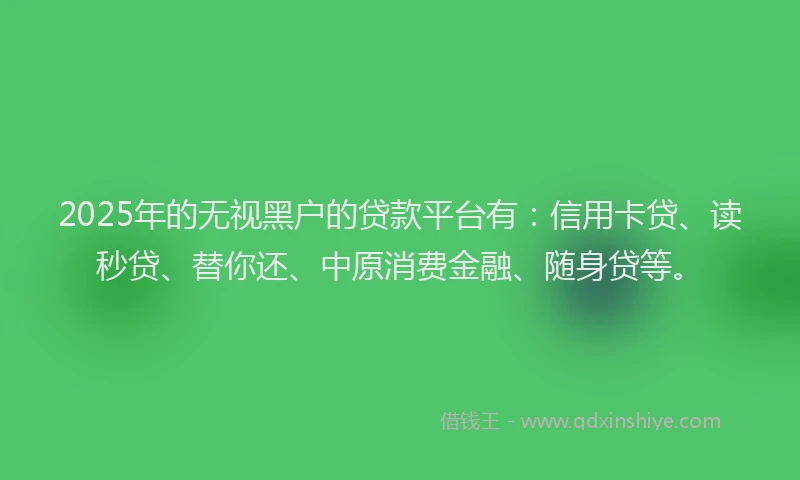 2025年的无视黑户的贷款平台有：信用卡贷、读秒贷、替你还、中原消费金融、随身贷等。