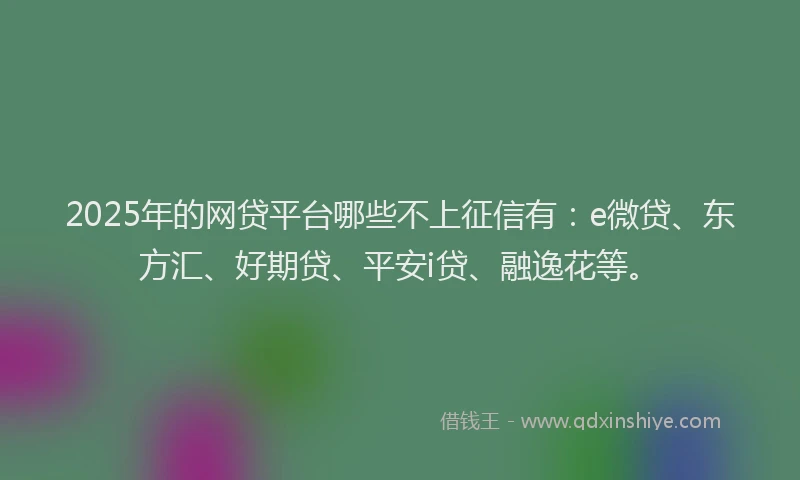2025年的网贷平台哪些不上征信有：e微贷、东方汇、好期贷、平安i贷、融逸花等。