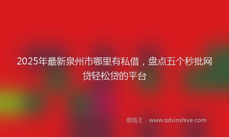 2025年最新泉州市哪里有私借，盘点五个秒批网贷轻松贷的平台