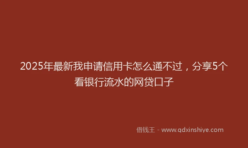 2025年最新我申请信用卡怎么通不过，分享5个看银行流水的网贷口子
