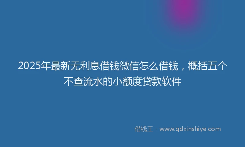 2025年最新无利息借钱微信怎么借钱，概括五个不查流水的小额度贷款软件