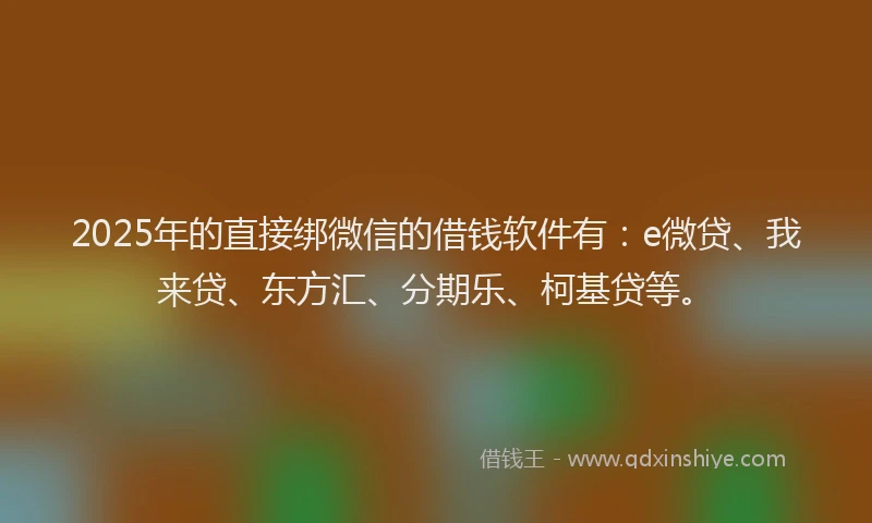 2025年的直接绑微信的借钱软件有：e微贷、我来贷、东方汇、分期乐、柯基贷等。