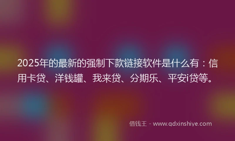 2025年的最新的强制下款链接软件是什么有：信用卡贷、洋钱罐、我来贷、分期乐、平安i贷等。