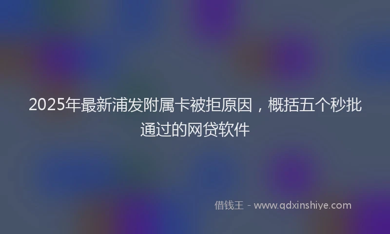 2025年最新浦发附属卡被拒原因，概括五个秒批通过的网贷软件