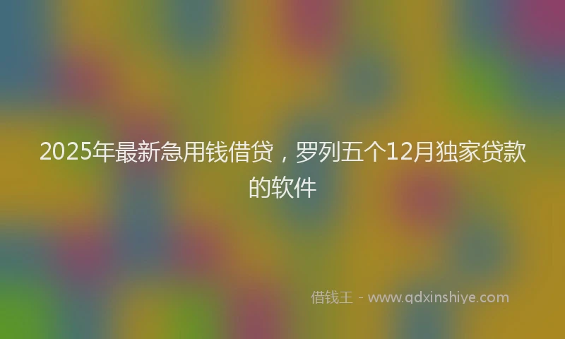 2025年最新急用钱借贷，罗列五个12月独家贷款的软件