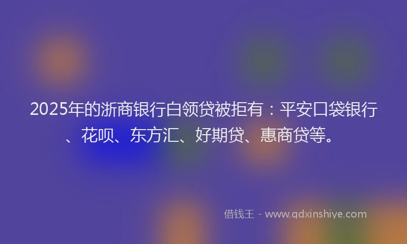 2025年的浙商银行白领贷被拒有：平安口袋银行、花呗、东方汇、好期贷、惠商贷等。