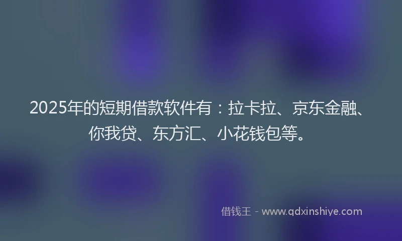 2025年的短期借款软件有：拉卡拉、京东金融、你我贷、东方汇、小花钱包等。