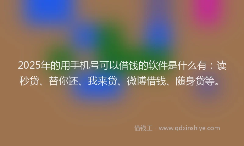 2025年的用手机号可以借钱的软件是什么有：读秒贷、替你还、我来贷、微博借钱、随身贷等。