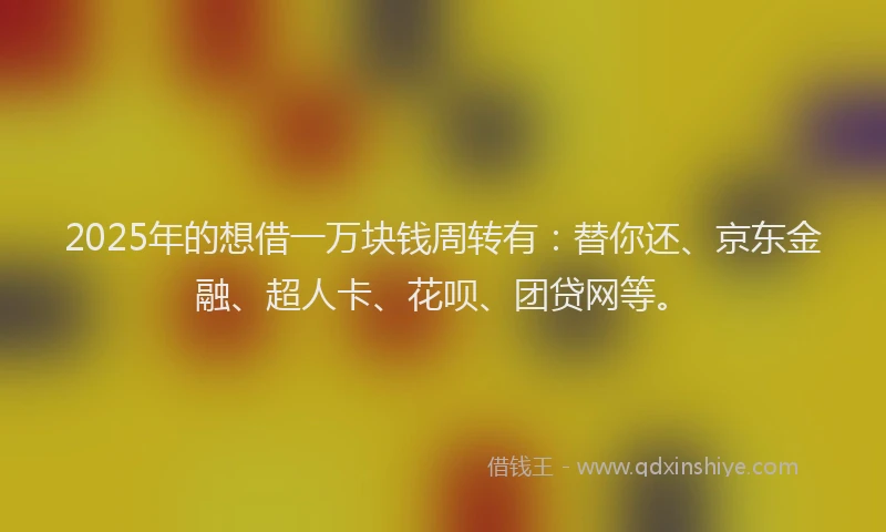 2025年的想借一万块钱周转有：替你还、京东金融、超人卡、花呗、团贷网等。
