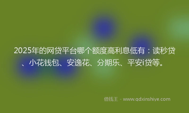 2025年的网贷平台哪个额度高利息低有：读秒贷、小花钱包、安逸花、分期乐、平安i贷等。