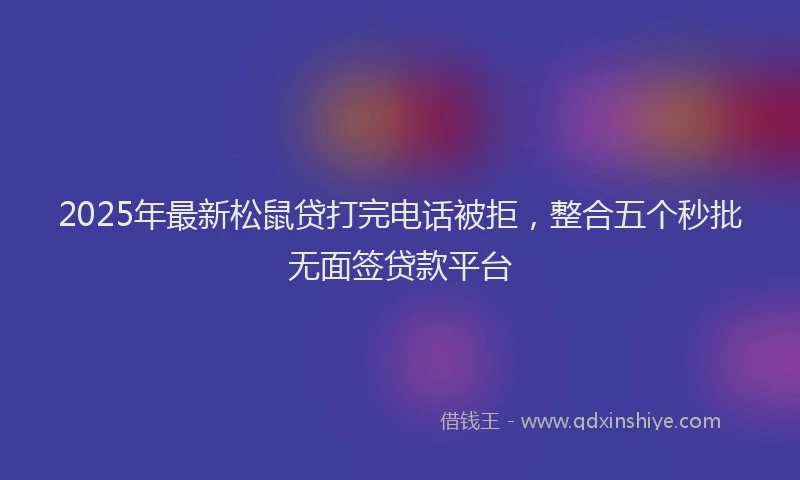 2025年最新松鼠贷打完电话被拒，整合五个秒批无面签贷款平台
