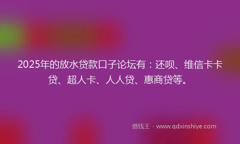 2025年的放水贷款口子论坛有：还呗、维信卡卡贷、超人卡、人人贷、惠商贷等。