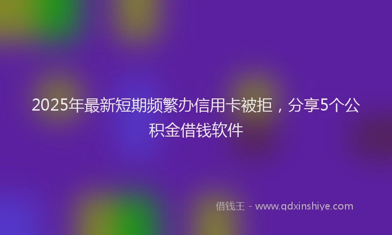 2025年最新短期频繁办信用卡被拒，分享5个公积金借钱软件