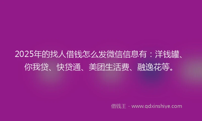 2025年的找人借钱怎么发微信信息有：洋钱罐、你我贷、快贷通、美团生活费、融逸花等。