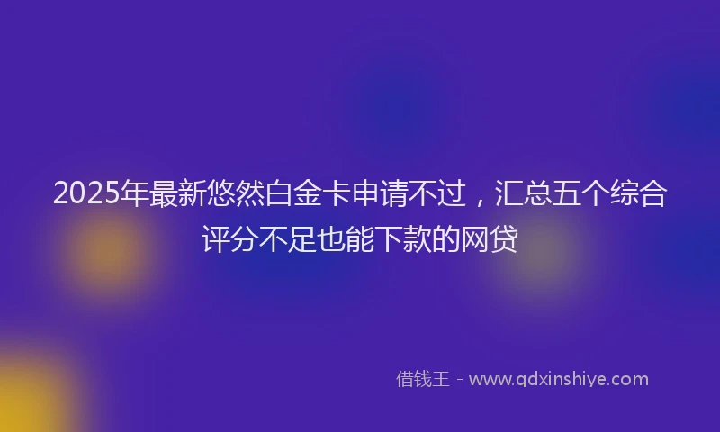 2025年最新悠然白金卡申请不过，汇总五个综合评分不足也能下款的网贷