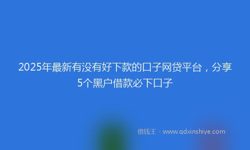 2025年最新有没有好下款的口子网贷平台，分享5个黑户借款必下口子