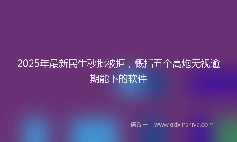 2025年最新民生秒批被拒，概括五个高炮无视逾期能下的软件