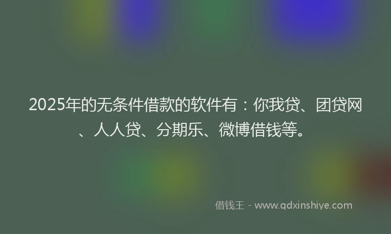 2025年的无条件借款的软件有：你我贷、团贷网、人人贷、分期乐、微博借钱等。