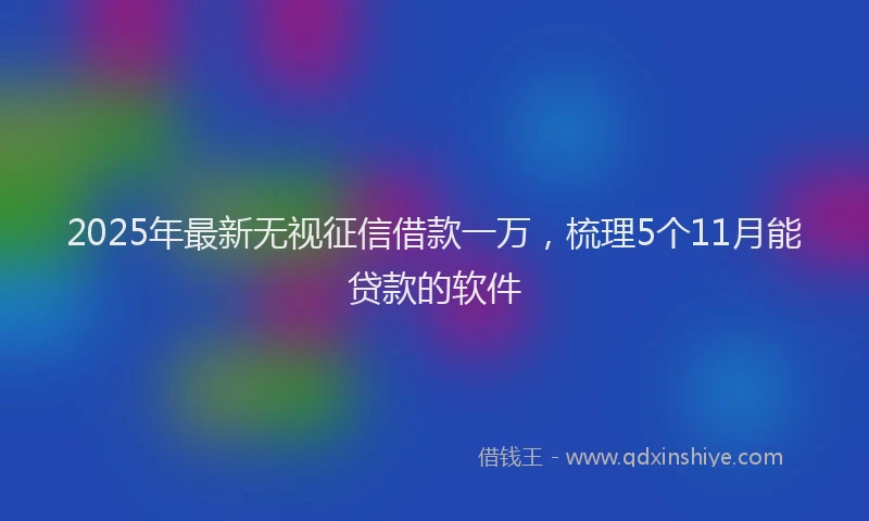2025年最新无视征信借款一万，梳理5个11月能贷款的软件