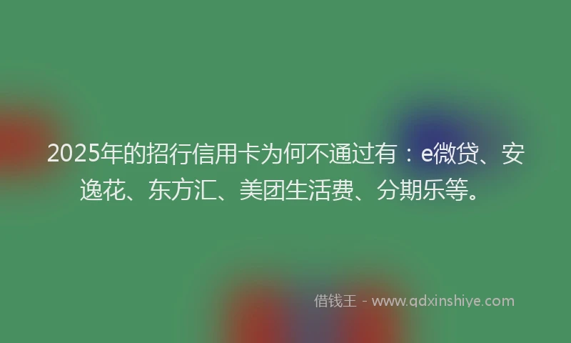 2025年的招行信用卡为何不通过有：e微贷、安逸花、东方汇、美团生活费、分期乐等。