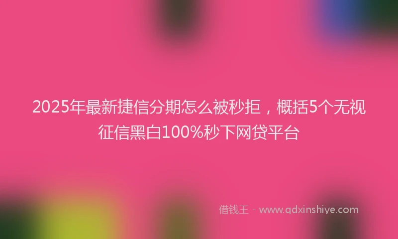2025年最新捷信分期怎么被秒拒，概括5个无视征信黑白100%秒下网贷平台