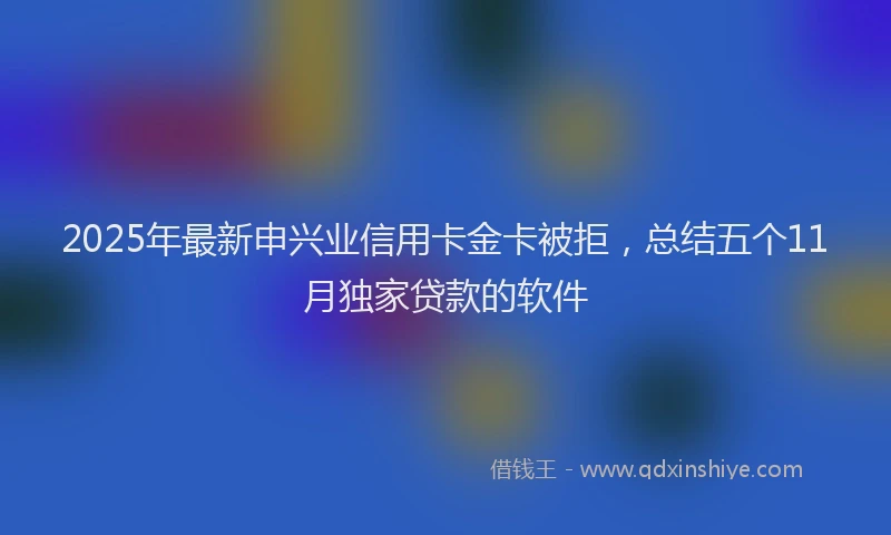 2025年最新申兴业信用卡金卡被拒，总结五个11月独家贷款的软件