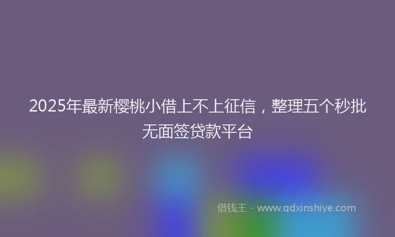 2025年最新樱桃小借上不上征信，整理五个秒批无面签贷款平台