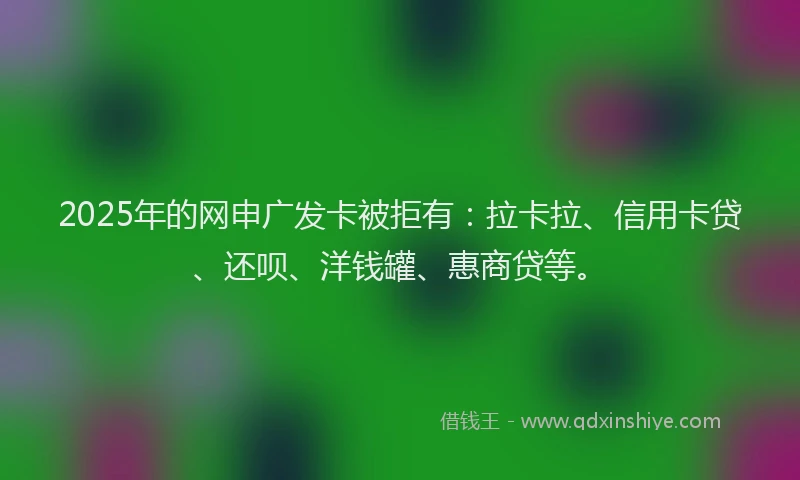 2025年的网申广发卡被拒有：拉卡拉、信用卡贷、还呗、洋钱罐、惠商贷等。