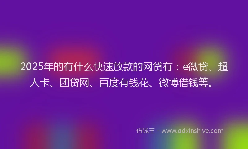 2025年的有什么快速放款的网贷有：e微贷、超人卡、团贷网、百度有钱花、微博借钱等。
