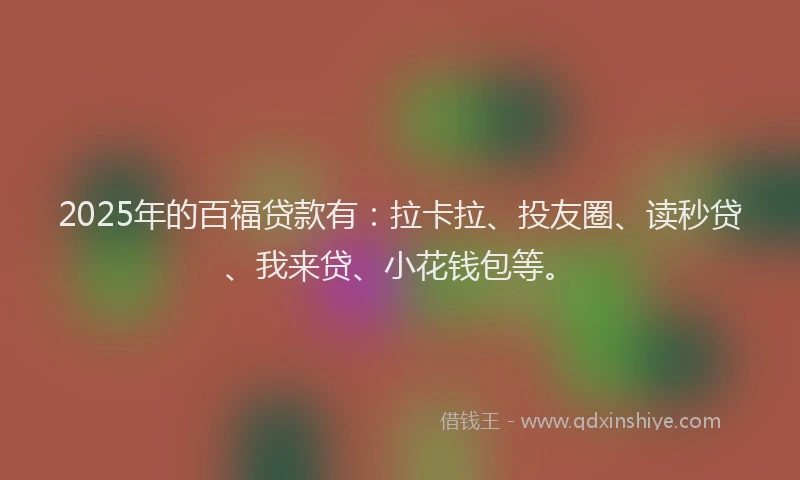 2025年的百福贷款有：拉卡拉、投友圈、读秒贷、我来贷、小花钱包等。