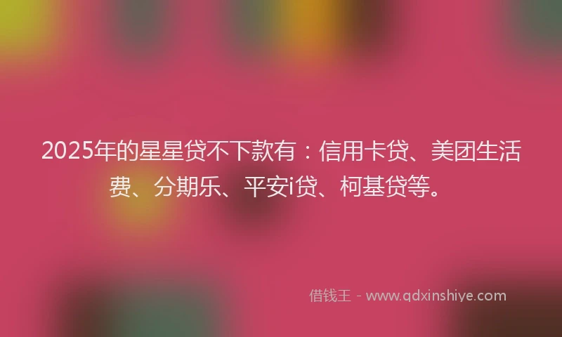 2025年的星星贷不下款有：信用卡贷、美团生活费、分期乐、平安i贷、柯基贷等。