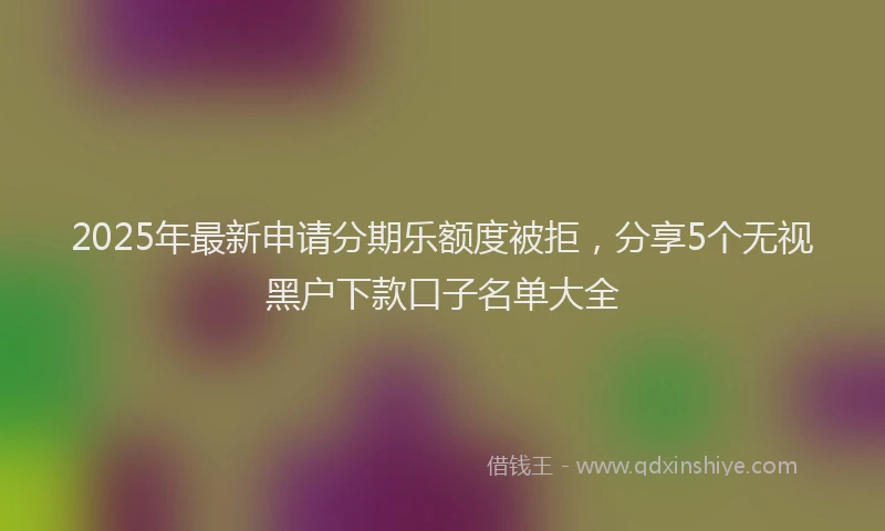2025年最新申请分期乐额度被拒，分享5个无视黑户下款口子名单大全
