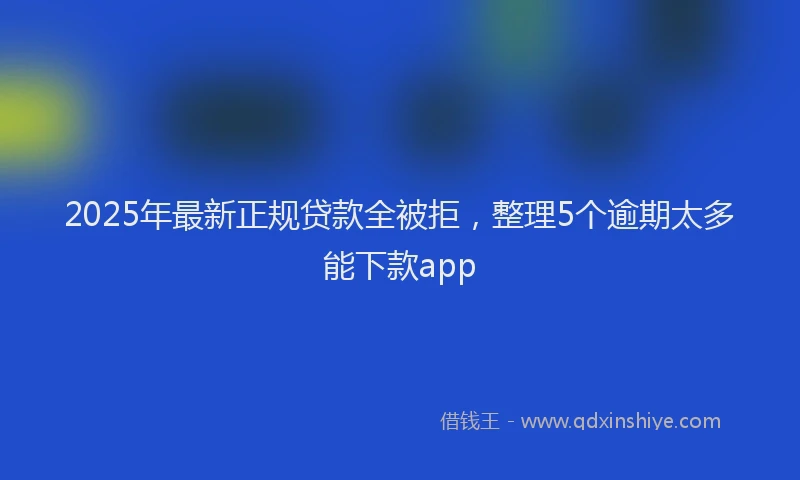 2025年最新正规贷款全被拒，整理5个逾期太多能下款app