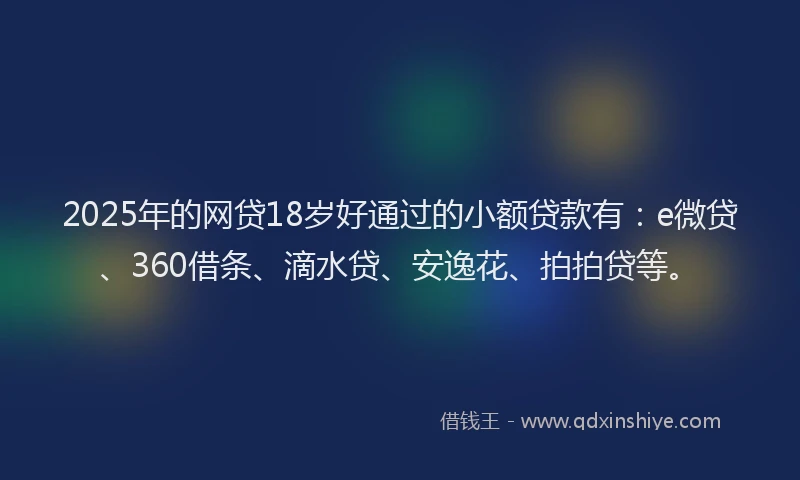 2025年的网贷18岁好通过的小额贷款有：e微贷、360借条、滴水贷、安逸花、拍拍贷等。