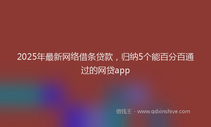 2025年最新网络借条贷款，归纳5个能百分百通过的网贷app