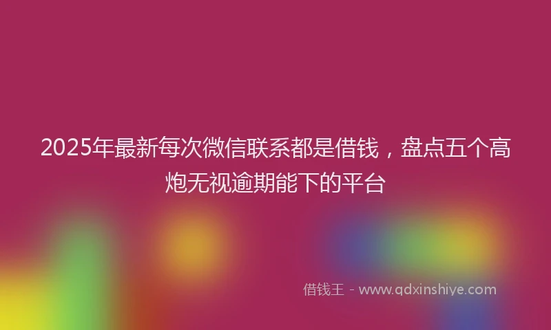 2025年最新每次微信联系都是借钱，盘点五个高炮无视逾期能下的平台