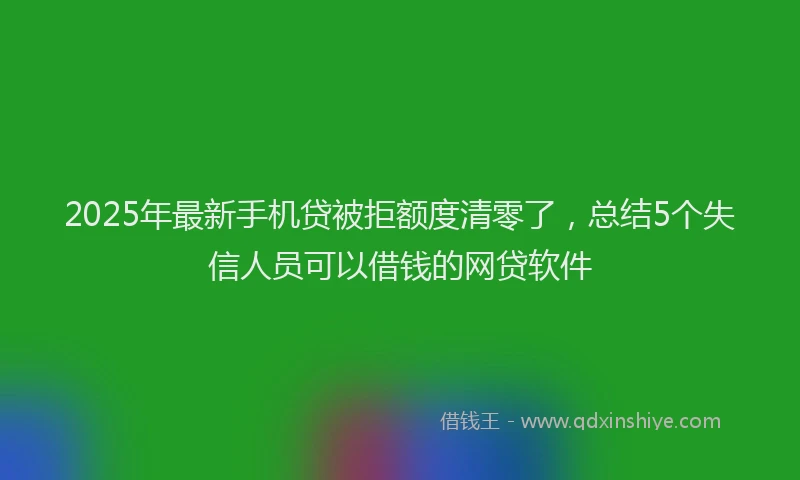 2025年最新手机贷被拒额度清零了，总结5个失信人员可以借钱的网贷软件
