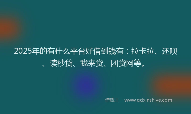 2025年的有什么平台好借到钱有：拉卡拉、还呗、读秒贷、我来贷、团贷网等。