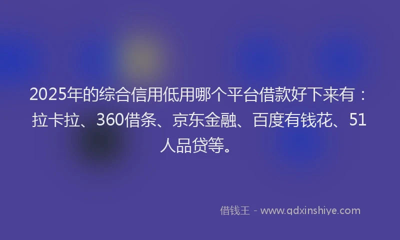 2025年的综合信用低用哪个平台借款好下来有：拉卡拉、360借条、京东金融、百度有钱花、51人品贷等。