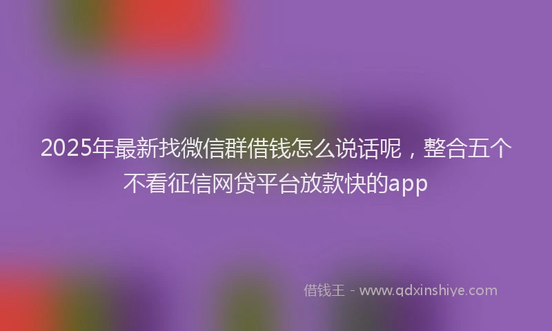 2025年最新找微信群借钱怎么说话呢，整合五个不看征信网贷平台放款快的app