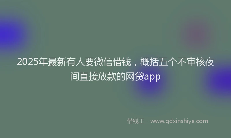 2025年最新有人要微信借钱，概括五个不审核夜间直接放款的网贷app