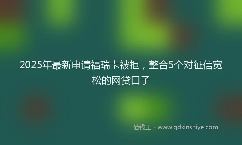 2025年最新申请福瑞卡被拒，整合5个对征信宽松的网贷口子