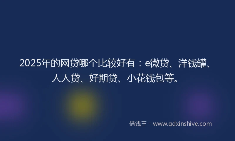 2025年的网贷哪个比较好有：e微贷、洋钱罐、人人贷、好期贷、小花钱包等。