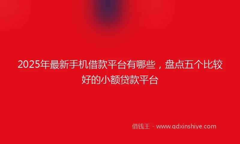 2025年最新手机借款平台有哪些，盘点五个比较好的小额贷款平台