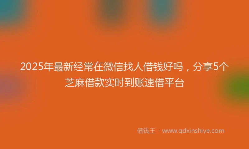 2025年最新经常在微信找人借钱好吗，分享5个芝麻借款实时到账速借平台