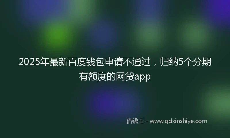 2025年最新百度钱包申请不通过，归纳5个分期有额度的网贷app